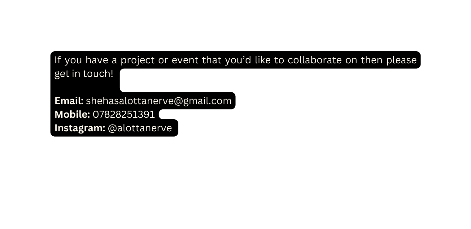 If you have a project or event that you d like to collaborate on then please get in touch Email shehasalottanerve gmail com Mobile 07828251391 Instagram alottanerve